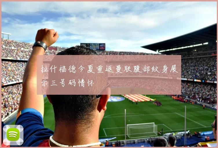 拉什福德今夏重返曼联腹部纹身展示三号码情怀