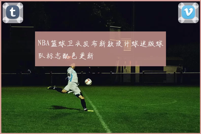 NBA篮球卫衣发布新款设计球迷版球队标志配色更新