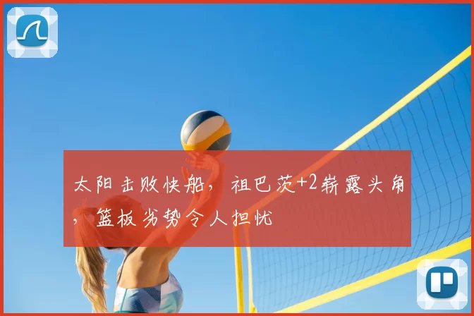 太阳击败快船，祖巴茨+2崭露头角，篮板劣势令人担忧