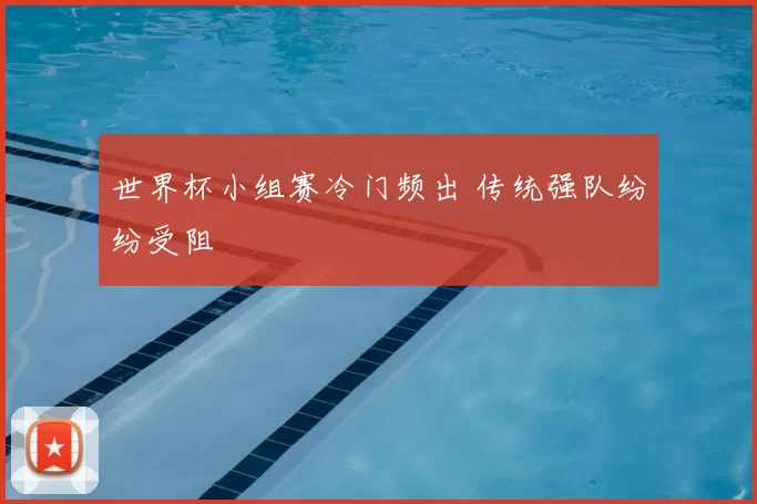 世界杯小组赛冷门频出 传统强队纷纷受阻
