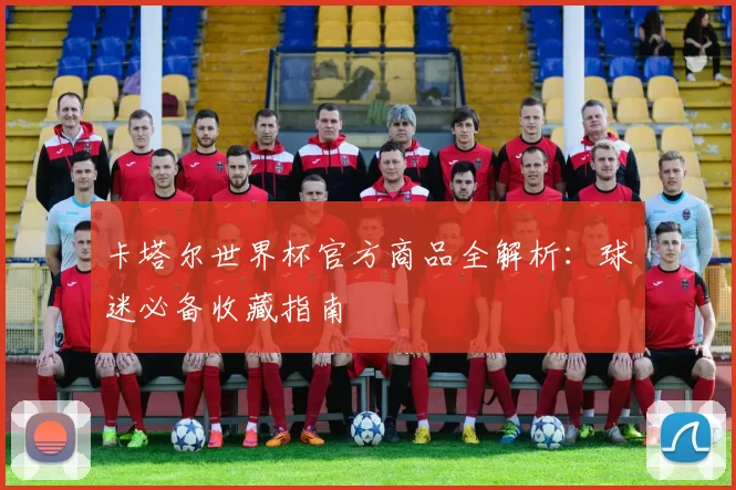 卡塔尔世界杯官方商品全解析:球迷必备收藏指南