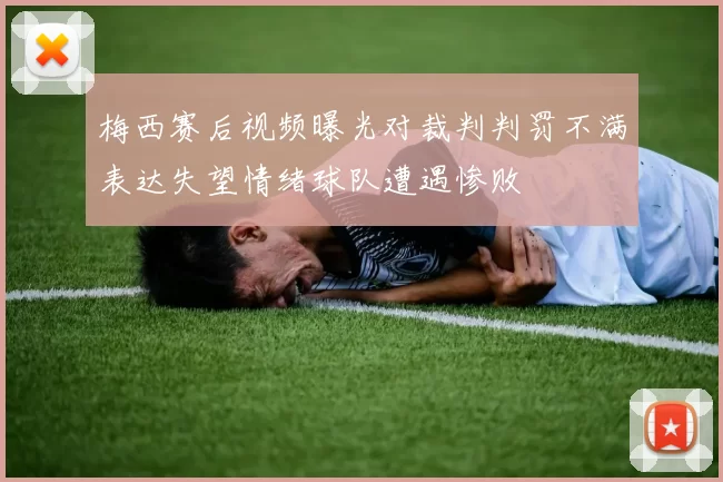 梅西赛后视频曝光对裁判判罚不满表达失望情绪球队遭遇惨败