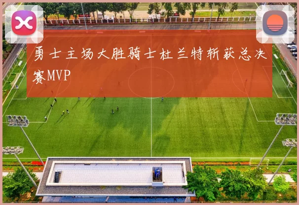 勇士主场大胜骑士杜兰特斩获总决赛MVP