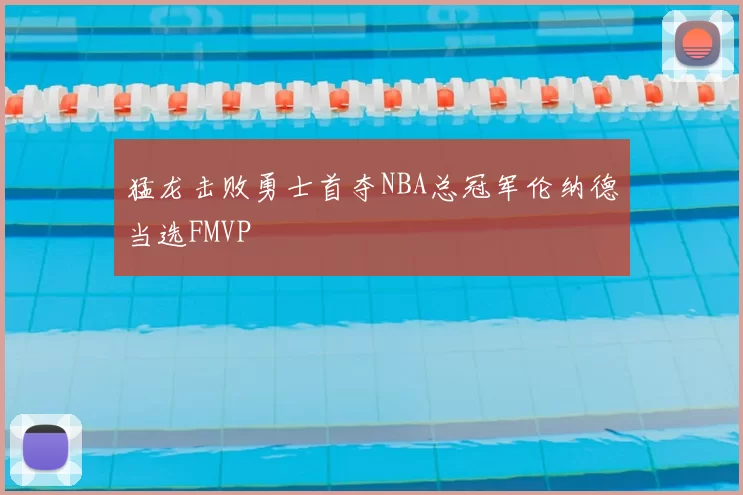 猛龙击败勇士首夺NBA总冠军伦纳德当选FMVP