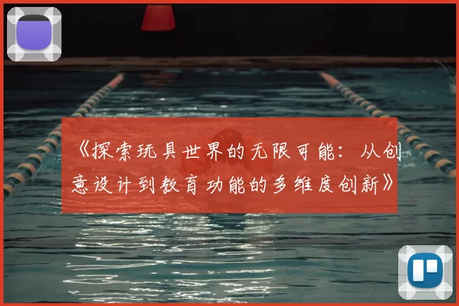 《探索玩具世界的无限可能:从创意设计到教育功能的多维度创新》