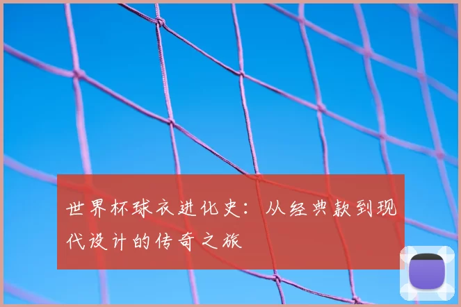 世界杯球衣进化史:从经典款到现代设计的传奇之旅