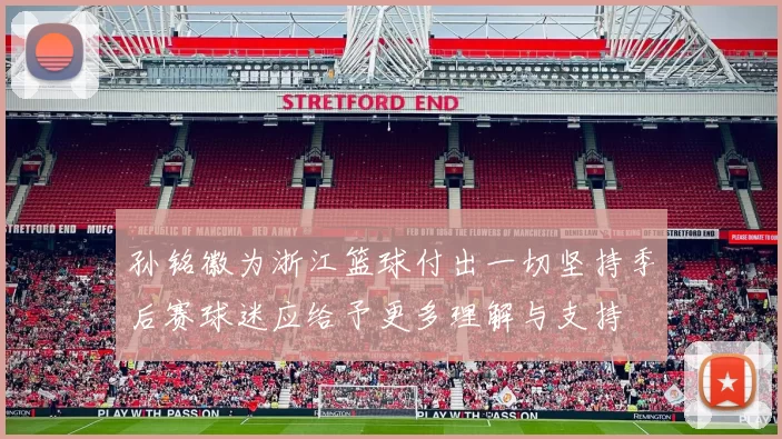 孙铭徽为浙江篮球付出一切坚持季后赛球迷应给予更多理解与支持