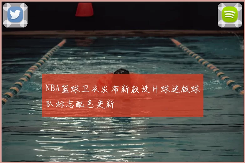 NBA篮球卫衣发布新款设计球迷版球队标志配色更新