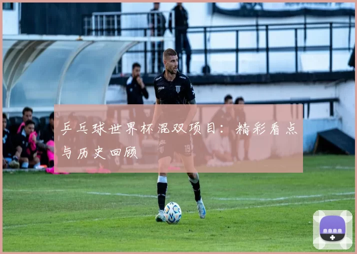 乒乓球世界杯混双项目:精彩看点与历史回顾