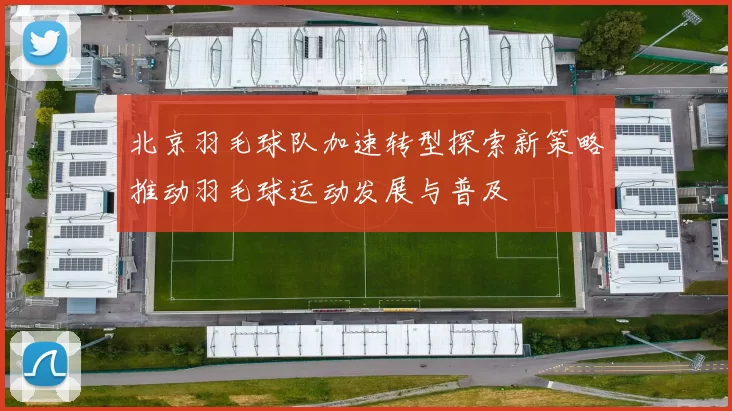 北京羽毛球队加速转型探索新策略推动羽毛球运动发展与普及