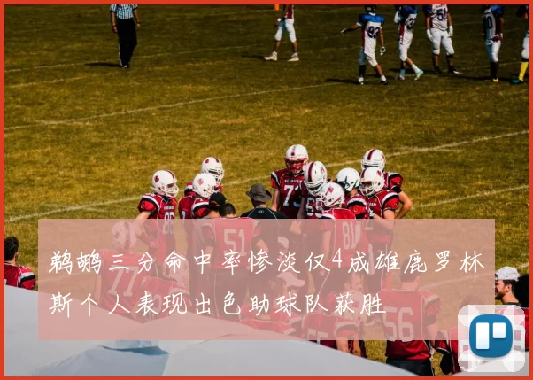 鹈鹕三分命中率惨淡仅4成雄鹿罗林斯个人表现出色助球队获胜