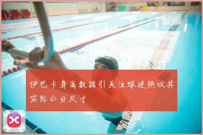 伊巴卡身高数据引关注球迷热议其实际公分尺寸