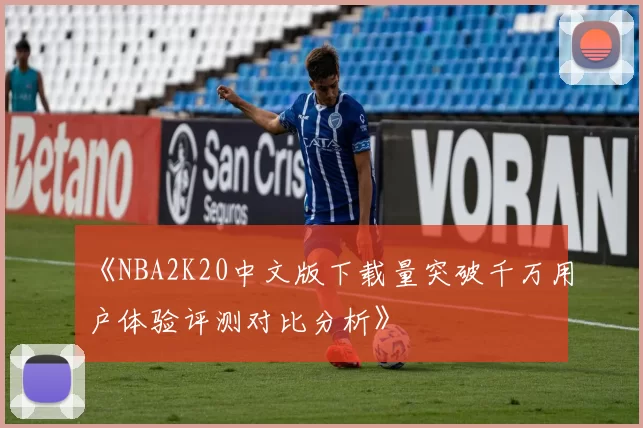 《NBA2K20中文版下载量突破千万用户体验评测对比分析》