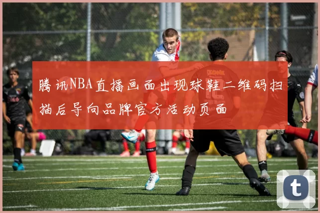 腾讯NBA直播画面出现球鞋二维码扫描后导向品牌官方活动页面