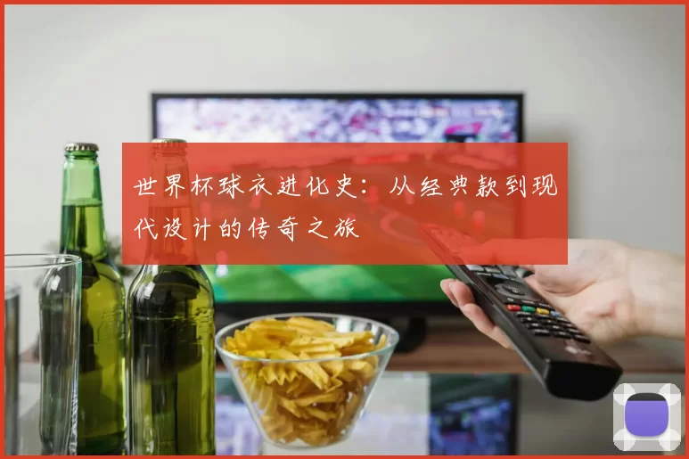 世界杯球衣进化史:从经典款到现代设计的传奇之旅