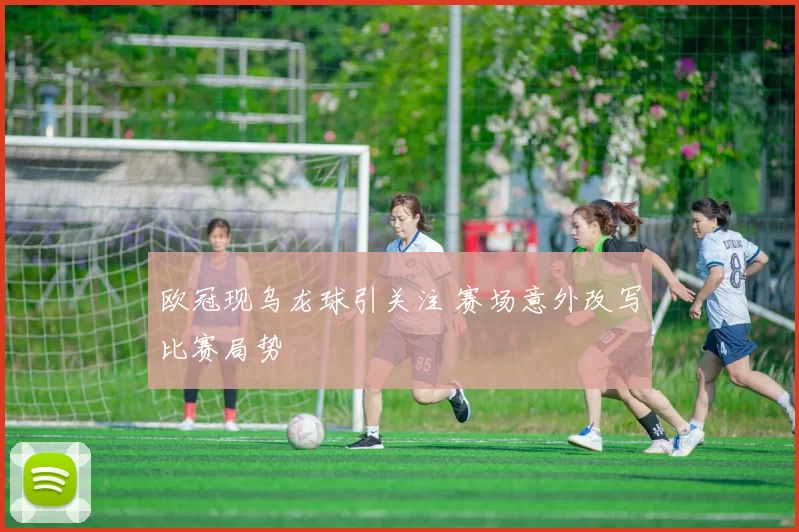 欧冠现乌龙球引关注 赛场意外改写比赛局势