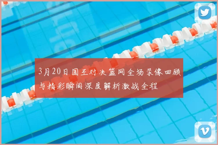 3月20日国王对决篮网全场录像回顾与精彩瞬间深度解析激战全程
