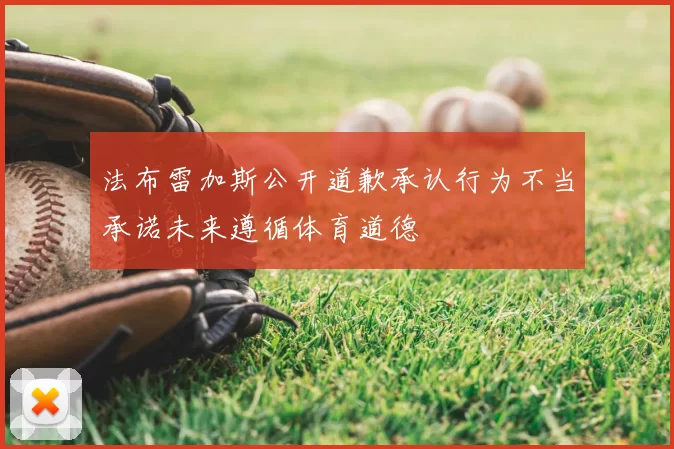 法布雷加斯公开道歉承认行为不当承诺未来遵循体育道德