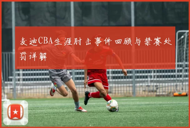 麦迪CBA生涯肘击事件回顾与禁赛处罚详解