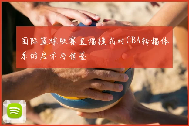 国际篮球联赛直播模式对CBA转播体系的启示与借鉴