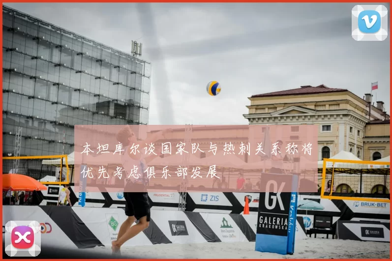 本坦库尔谈国家队与热刺关系称将优先考虑俱乐部发展
