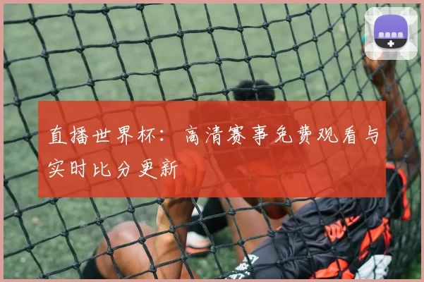 直播世界杯:高清赛事免费观看与实时比分更新