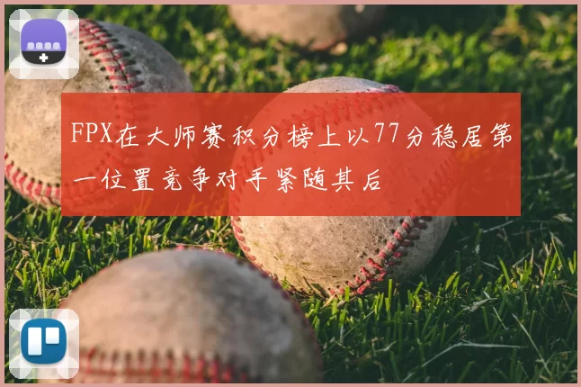 FPX在大师赛积分榜上以77分稳居第一位置竞争对手紧随其后