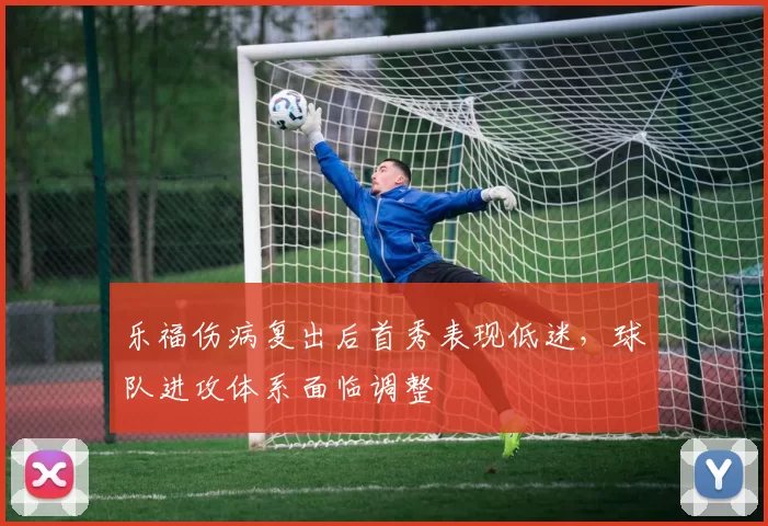 乐福伤病复出后首秀表现低迷,球队进攻体系面临调整