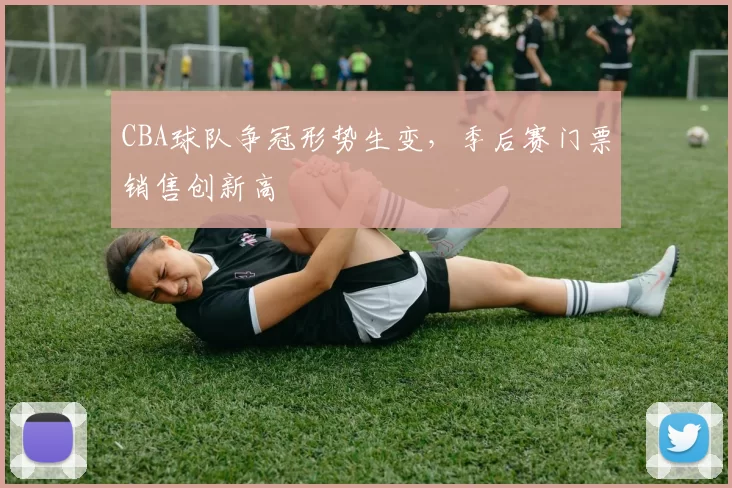 CBA球队争冠形势生变,季后赛门票销售创新高
