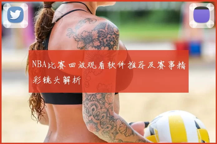 NBA比赛回放观看软件推荐及赛事精彩镜头解析