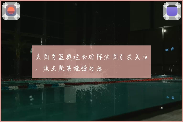 美国男篮奥运会对阵法国引发关注,焦点聚集强强对话