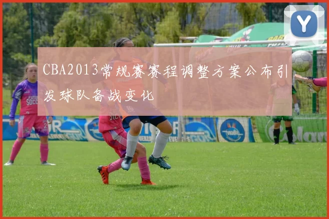 CBA2013常规赛赛程调整方案公布引发球队备战变化