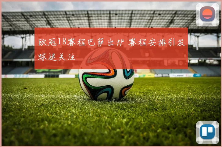 欧冠18赛程巴萨出炉 赛程安排引发球迷关注