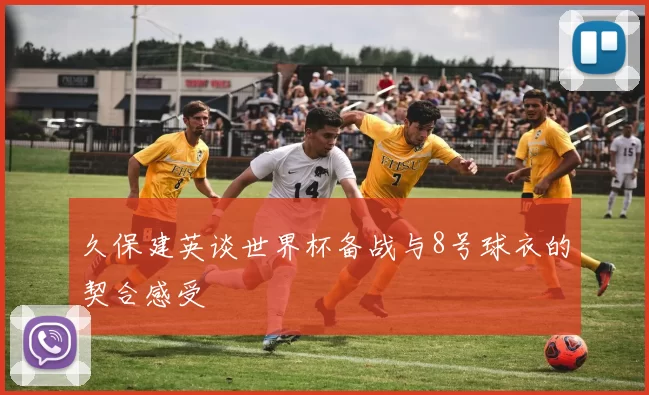 久保建英谈世界杯备战与8号球衣的契合感受