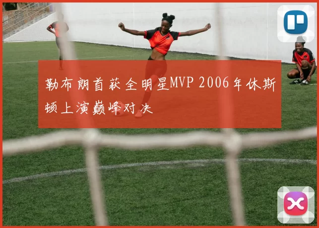 勒布朗首获全明星MVP 2006年休斯顿上演巅峰对决