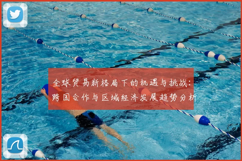 全球贸易新格局下的机遇与挑战：跨国合作与区域经济发展趋势分析