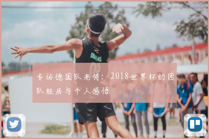 专访德国队老将:2018世界杯的团队经历与个人感悟