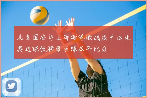 北京国安与上海海港激战成平法比奥进球张稀哲点球扳平比分