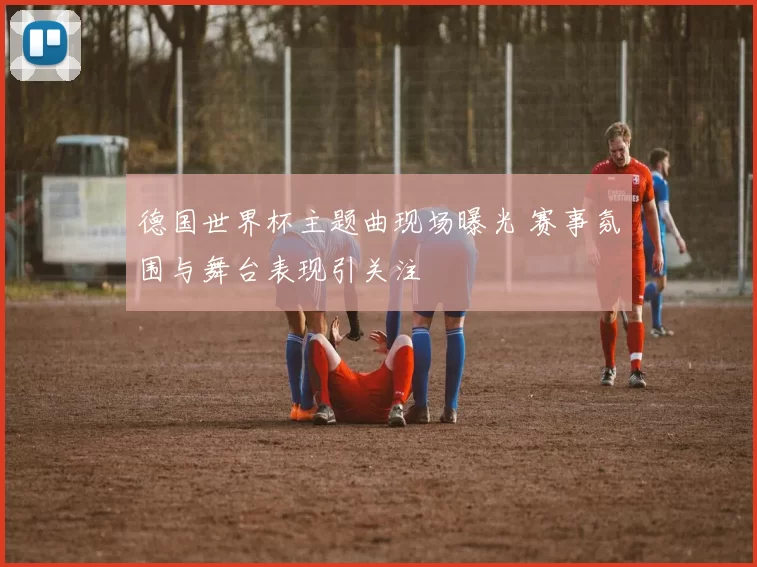 德国世界杯主题曲现场曝光 赛事氛围与舞台表现引关注