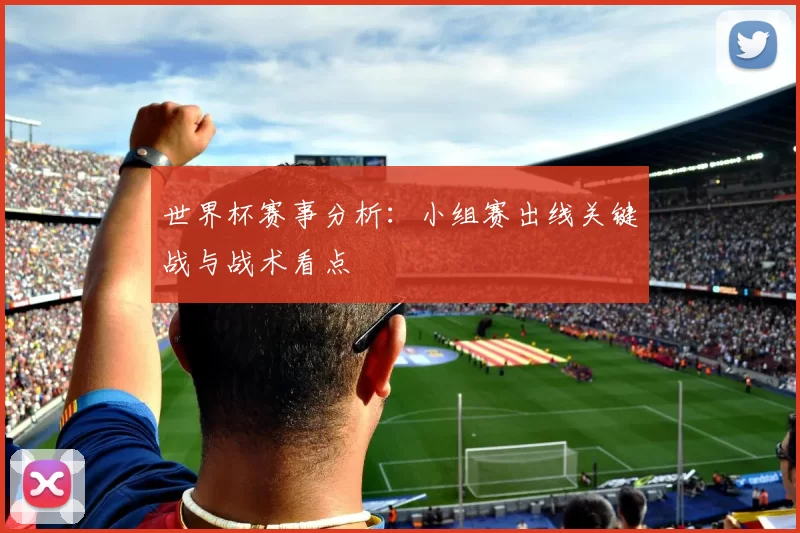世界杯赛事分析：小组赛出线关键战与战术看点