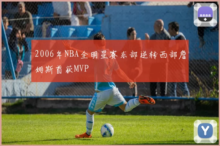2006年NBA全明星赛东部逆转西部詹姆斯首获MVP