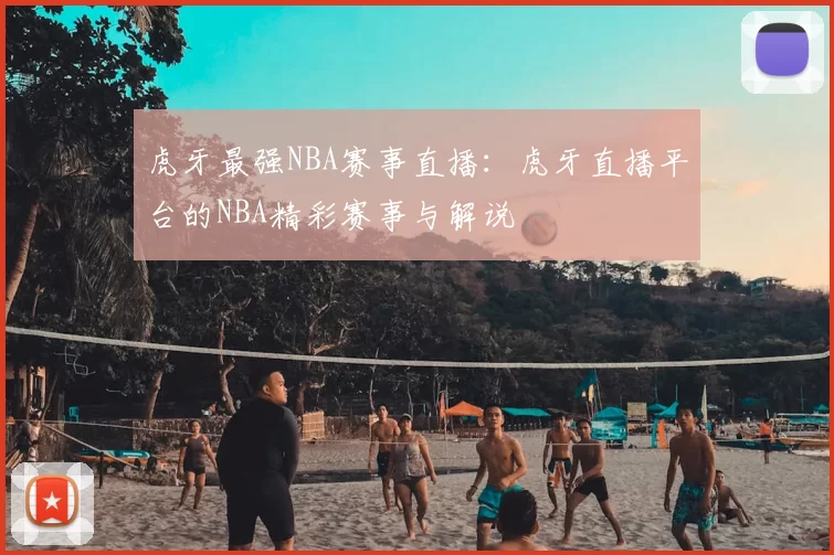 虎牙最强NBA赛事直播：虎牙直播平台的NBA精彩赛事与解说