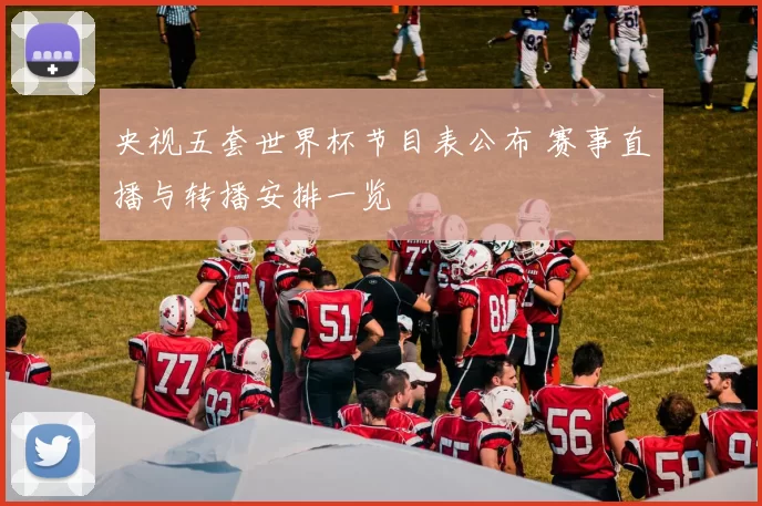 央视五套世界杯节目表公布 赛事直播与转播安排一览