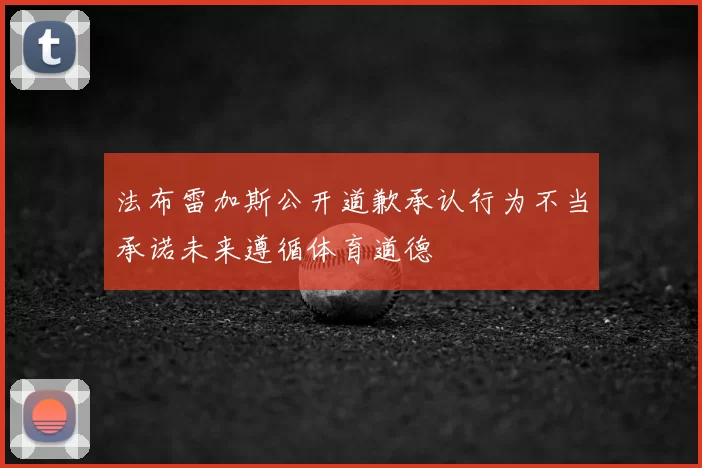 法布雷加斯公开道歉承认行为不当承诺未来遵循体育道德