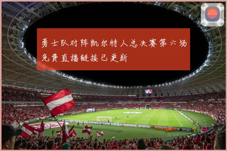 勇士队对阵凯尔特人总决赛第六场免费直播链接已更新