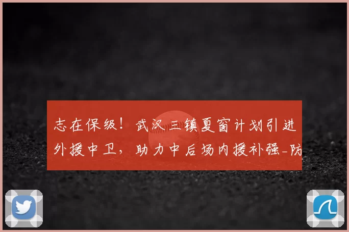志在保级！武汉三镇夏窗计划引进外援中卫，助力中后场内援补强_防守_防线_中超