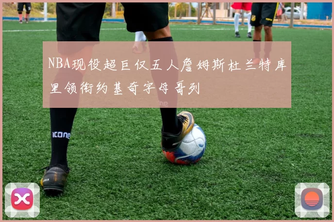 NBA现役超巨仅五人詹姆斯杜兰特库里领衔约基奇字母哥列