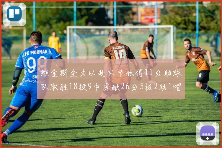 维金斯全力以赴末节独得11分助球队取胜18投9中贡献26分5板2助1帽