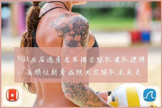 NBA历届选秀名单揭示球队建队逻辑,高顺位新秀成败决定球队未来走向