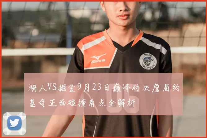 湖人VS掘金9月23日巅峰对决詹眉约基奇正面碰撞看点全解析